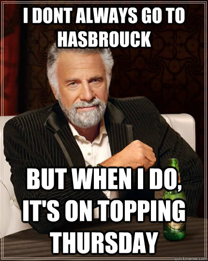 i dont always go to Hasbrouck but when I do, it's on topping Thursday  The Most Interesting Man In The World