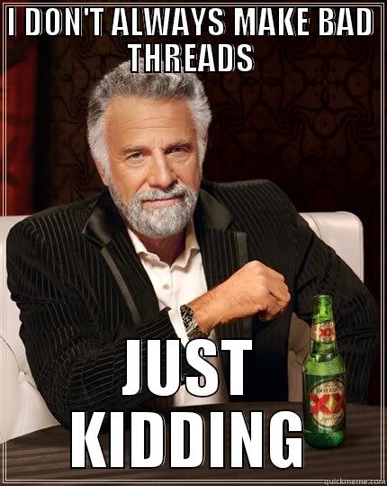 Bad Threads - I DON'T ALWAYS MAKE BAD THREADS JUST KIDDING The Most Interesting Man In The World