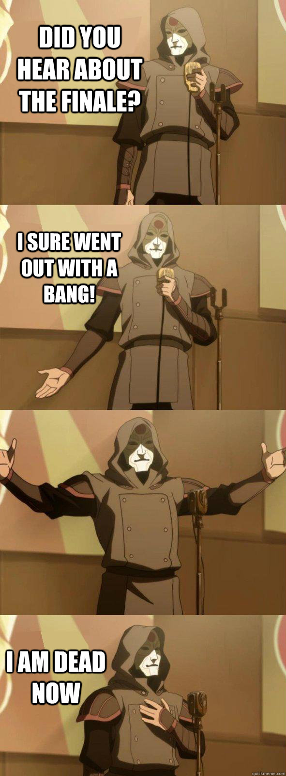 Did you hear about the finale? I am dead now I sure went out with a bang!  Bad Joke Amon