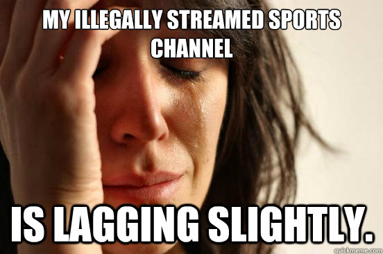 my illegally streamed sports channel is lagging slightly.  First World Problems