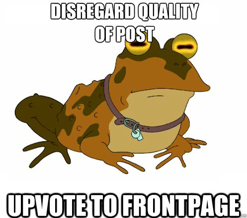 Disregard quality 
of post UPVOTE TO FRONTPAGE  Hypnotoad