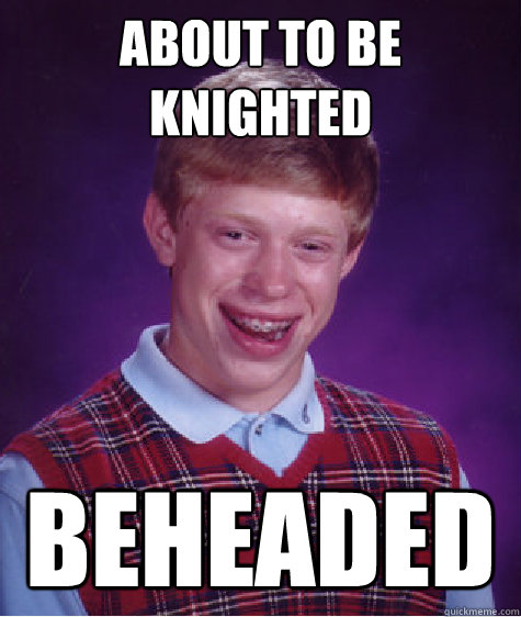 About to be knighted Beheaded  Bad Luck Brian