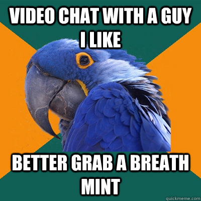 Video chat with a guy I like better grab a breath mint  Paranoid Parrot