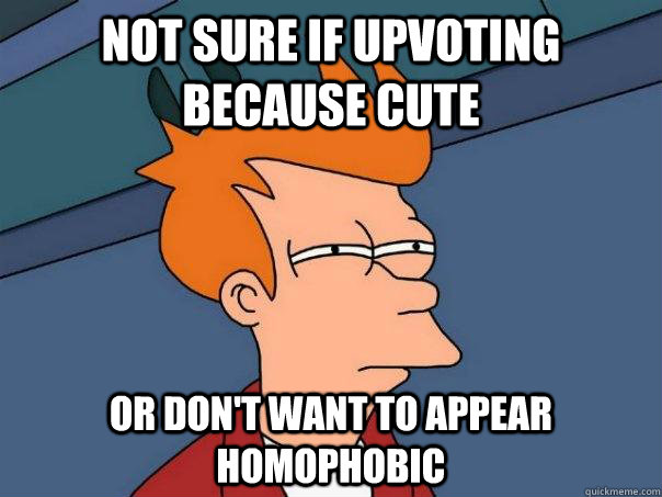 not sure if upvoting because cute or don't want to appear homophobic  Futurama Fry