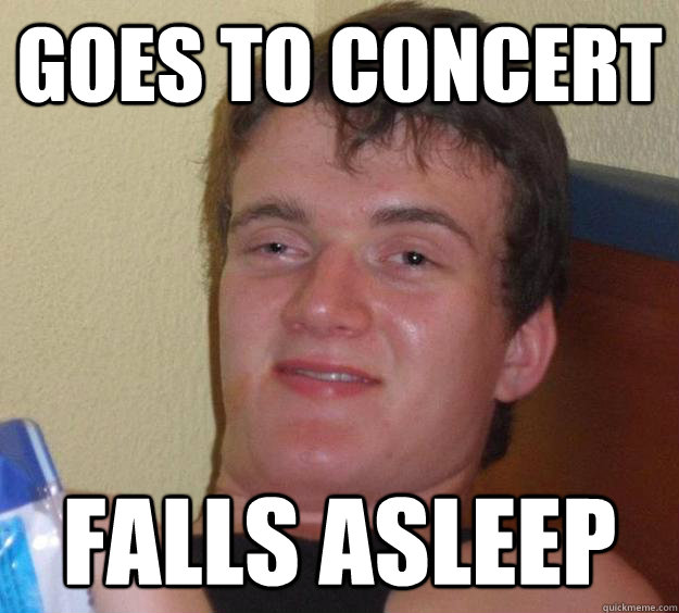 Goes to concert Falls asleep  10 Guy