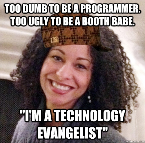 Too dumb to be a programmer. Too ugly to be a booth babe. 
