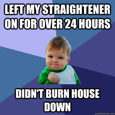 Left my straightener on for over 24 hours didn't burn house down  Success Kid