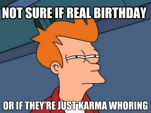 Not sure if real birthday Or if they’re just karma whoring    Futurama Fry