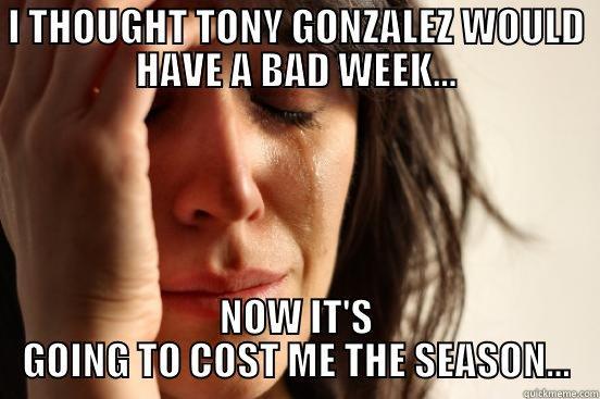 I THOUGHT TONY GONZALEZ WOULD HAVE A BAD WEEK... NOW IT'S GOING TO COST ME THE SEASON... First World Problems