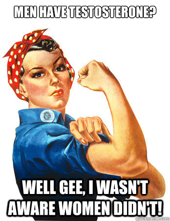 Men have Testosterone? Well gee, I wasn't aware women didn't!  Rosie the Riveter