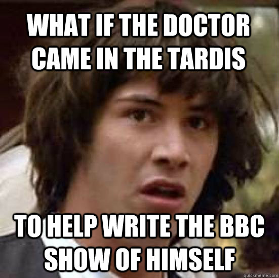 WHAT IF THE DOCTOR CAME IN THE TARDIS TO HELP WRITE THE BBC SHOW OF HIMSELF - WHAT IF THE DOCTOR CAME IN THE TARDIS TO HELP WRITE THE BBC SHOW OF HIMSELF  conspiracy keanu