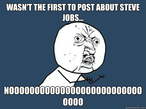 wasn't the first to post about Steve Jobs... noooooooooooooooooooooooooooooo  Y U No