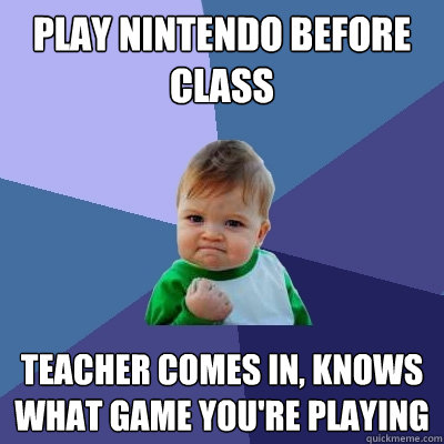 Play Nintendo before class Teacher comes in, knows what game you're playing  Success Kid