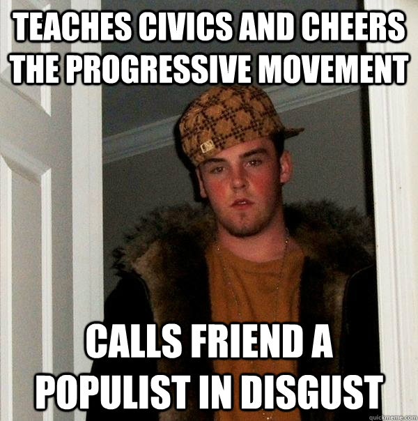 Teaches civics and cheers the progressive movement Calls friend a populist in disgust - Teaches civics and cheers the progressive movement Calls friend a populist in disgust  Scumbag Steve