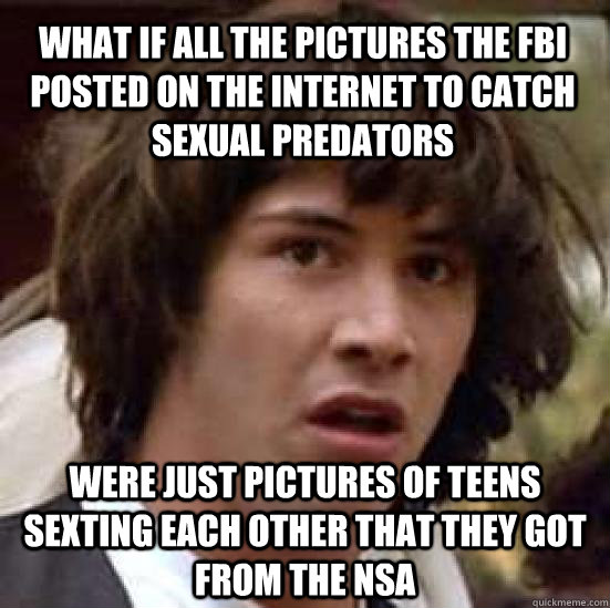 What if all the pictures the FBI posted on the internet to catch sexual predators were just pictures of teens sexting each other that they got from the NSA  conspiracy keanu