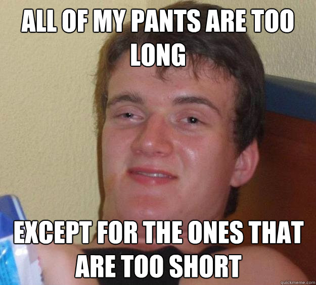 all of my pants are too long except for the ones that are too short - all of my pants are too long except for the ones that are too short  10 Guy