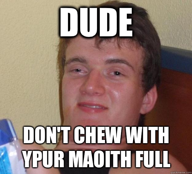 Dude Don't chew with ypur maoith full  10 Guy