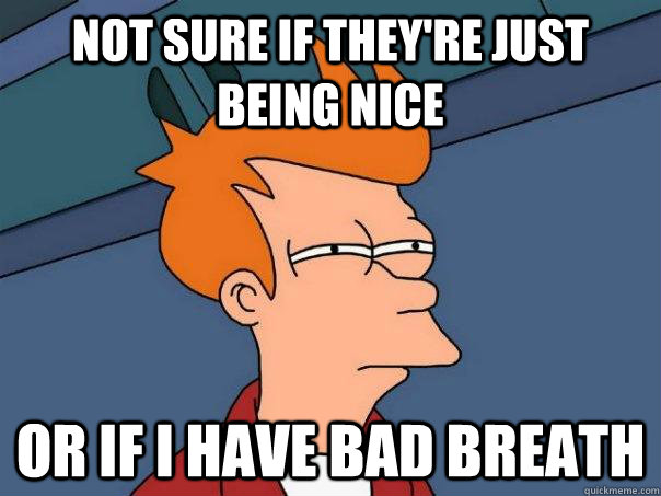 Not sure if they're just being nice Or If I have bad breath - Not sure if they're just being nice Or If I have bad breath  Futurama Fry