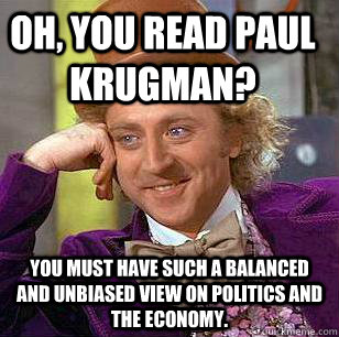 Oh, you read Paul Krugman? You must have such a balanced and unbiased view on politics and the economy. - Oh, you read Paul Krugman? You must have such a balanced and unbiased view on politics and the economy.  Condescending Wonka