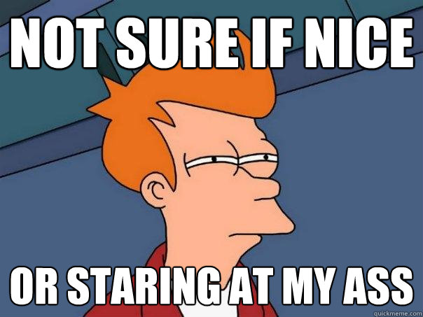 Not sure if nice Or staring at my ass  Futurama Fry