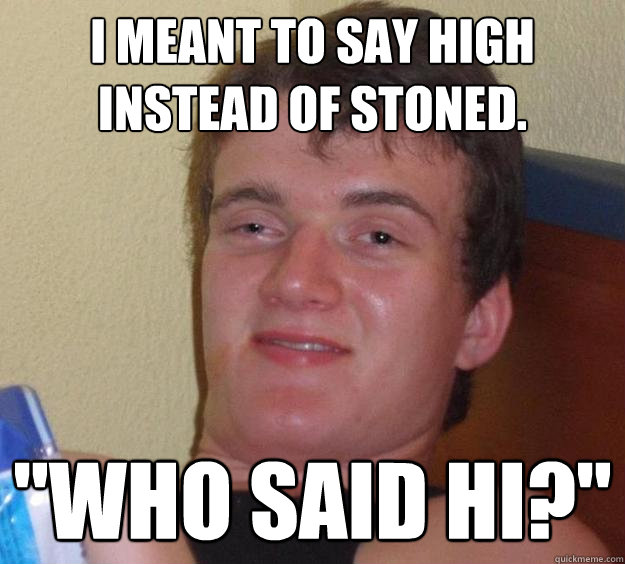 I meant to say high instead of stoned. 