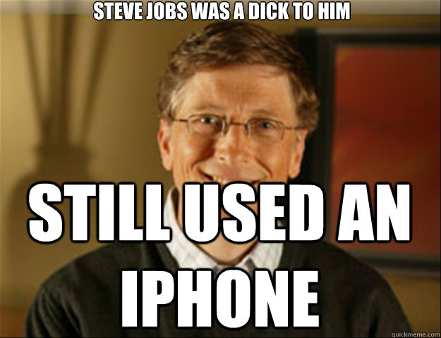 Steve jobs was a dick to him still used an iphone  Good guy gates