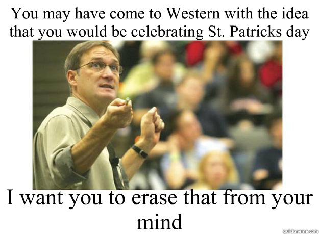 You may have come to Western with the idea that you would be celebrating St. Patricks day I want you to erase that from your mind  