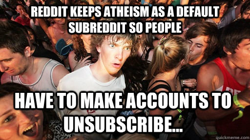 Reddit keeps atheism as a default subreddit so people  have to make accounts to unsubscribe...  Sudden Clarity Clarence