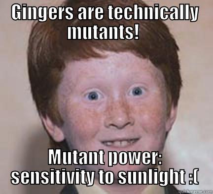 GINGERS ARE TECHNICALLY MUTANTS!  MUTANT POWER: SENSITIVITY TO SUNLIGHT :( Over Confident Ginger