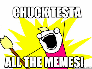 CHUCK TESTA All the memes!  All The Things