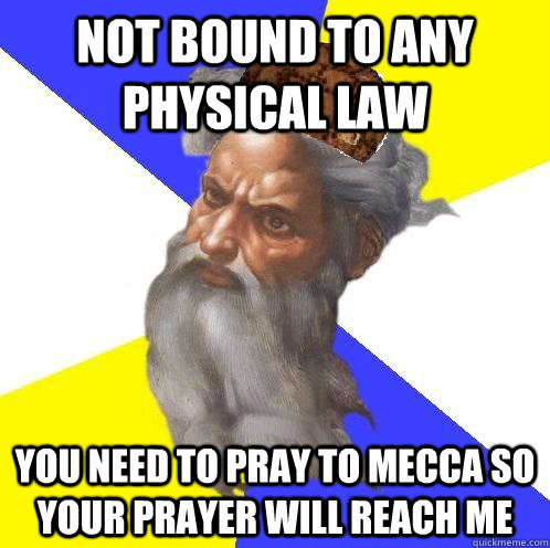 Not bound to any physical law you need to pray to mecca so your prayer will reach me  Scumbag God