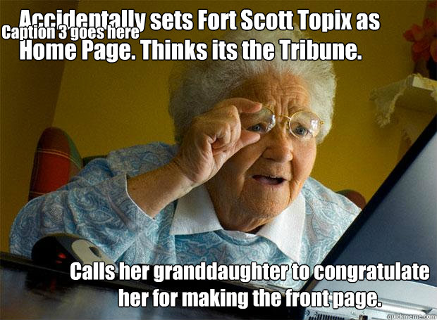 Accidentally sets Fort Scott Topix as Home Page. Thinks its the Tribune. Calls her granddaughter to congratulate her for making the front page. Caption 3 goes here  Grandma finds the Internet