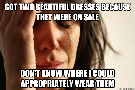 Got two beautiful dresses because they were on sale Don't know where I could appropriately wear them  First World Problems