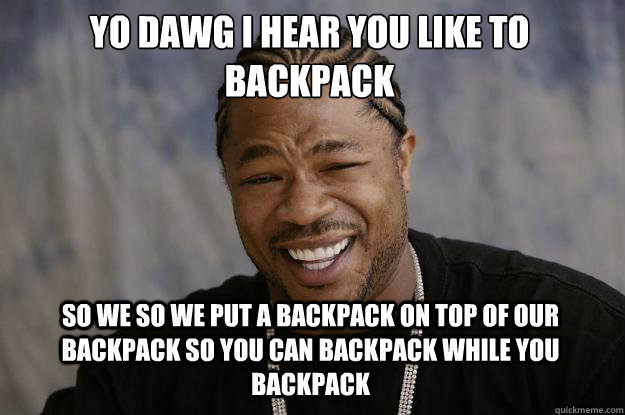 YO DAWG I HEAR YOU LIKE TO BACKPACK SO WE SO WE PUT A BACKPACK ON TOP OF OUR BACKPACK SO YOU CAN BACKPACK WHILE YOU BACKPACK - YO DAWG I HEAR YOU LIKE TO BACKPACK SO WE SO WE PUT A BACKPACK ON TOP OF OUR BACKPACK SO YOU CAN BACKPACK WHILE YOU BACKPACK  Xzibit meme