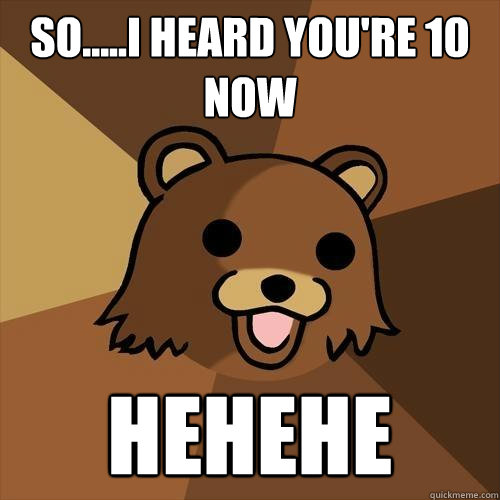 So.....i heard you're 10 now hehehe - So.....i heard you're 10 now hehehe  Pedobear