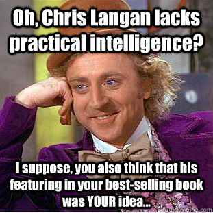 Oh, Chris Langan lacks practical intelligence? I suppose, you also think that his featuring in your best-selling book was YOUR idea...  Condescending Wonka