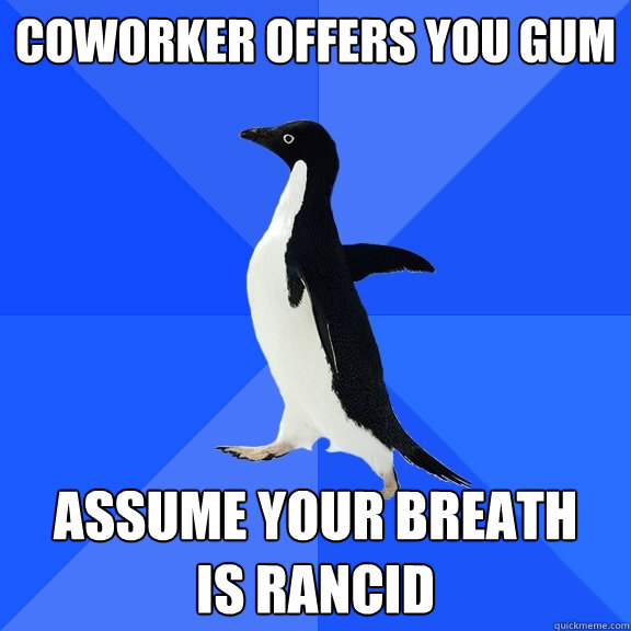 coworker offers you gum assume your breath 
is rancid  Socially Awkward Penguin