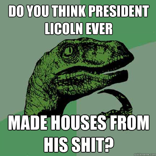 do you think president licoln ever  made houses from his shit?  Philosoraptor