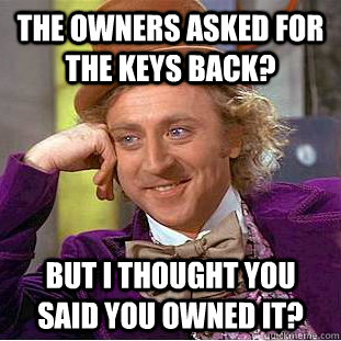 The owners asked for the keys back? but i thought you said you owned it?  Condescending Wonka