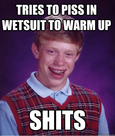 tries to piss in wetsuit to warm up shits  Bad Luck Brian