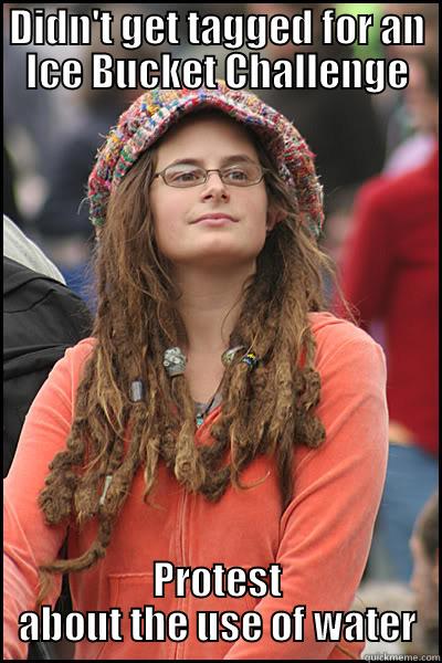 DIDN'T GET TAGGED FOR AN ICE BUCKET CHALLENGE PROTEST ABOUT THE USE OF WATER College Liberal