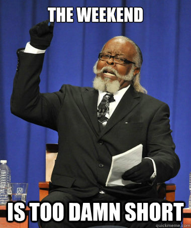 The weekend is too damn short  The Rent Is Too Damn High