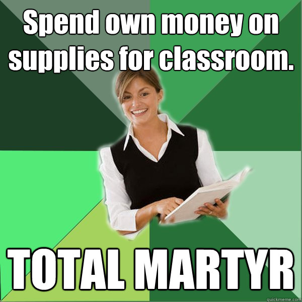 Spend own money on supplies for classroom. TOTAL MARTYR  First Year Teacher