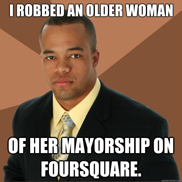 I robbed an older woman of her mayorship on FourSquare. - I robbed an older woman of her mayorship on FourSquare.  Successful Black Man