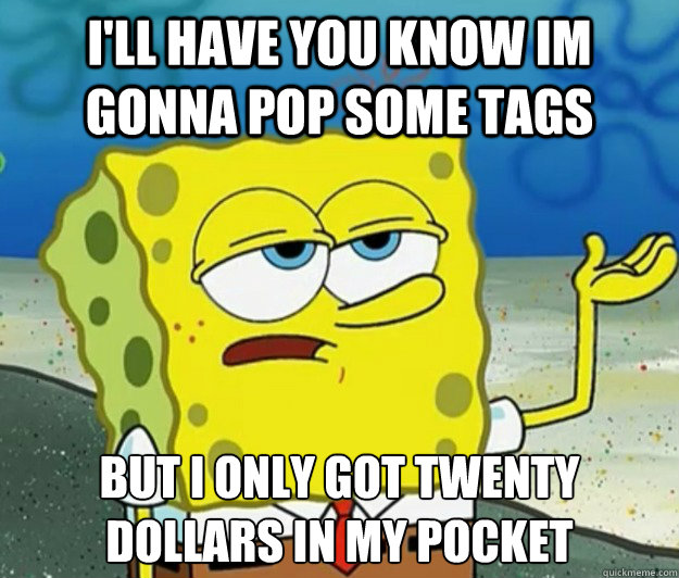 I'll have you know im gonna pop some tags but i only got twenty Dollars in my pocket   Tough Spongebob