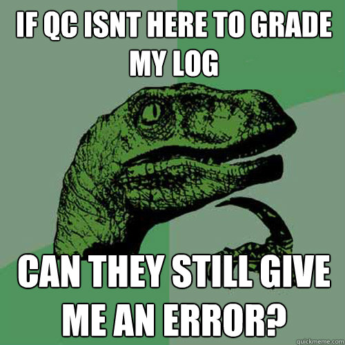 if qc isnt here to grade my log can they still give me an error? - if qc isnt here to grade my log can they still give me an error?  Philosoraptor