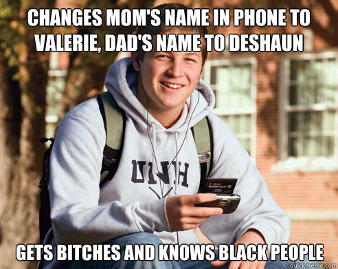 Changes mom's name in phone to valerie, dad's name to Deshaun Gets bitches and knows black people - Changes mom's name in phone to valerie, dad's name to Deshaun Gets bitches and knows black people  College Freshman