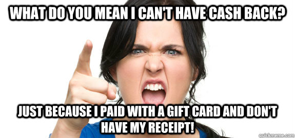 what do you mean I can't have cash back? just because I paid with a gift card and don't have my receipt!  Angry Customer