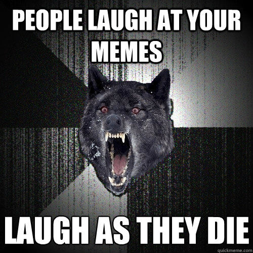 People laugh at your memes laugh as they die  Insanity Wolf