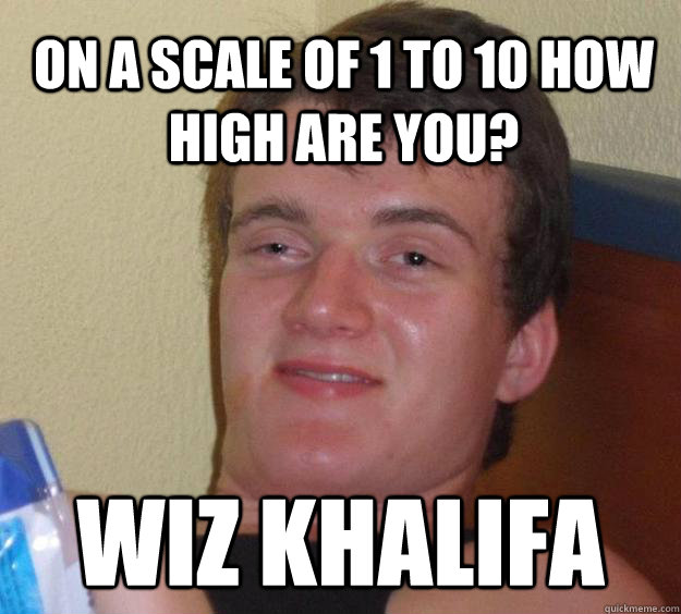 on a scale of 1 to 10 how high are you? wiz khalifa  10 Guy